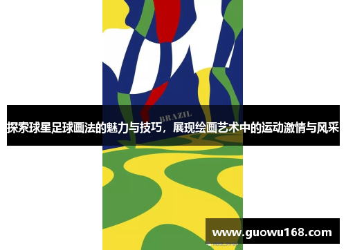 探索球星足球画法的魅力与技巧，展现绘画艺术中的运动激情与风采