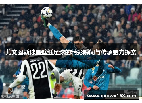 尤文图斯球星壁纸足球的精彩瞬间与传承魅力探索