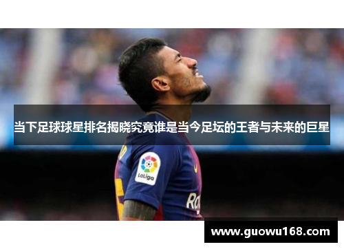 当下足球球星排名揭晓究竟谁是当今足坛的王者与未来的巨星