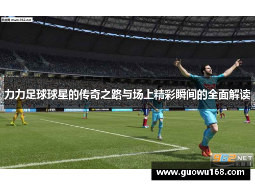 力力足球球星的传奇之路与场上精彩瞬间的全面解读