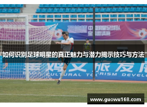 如何识别足球明星的真正魅力与潜力揭示技巧与方法
