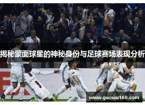 揭秘蒙面球星的神秘身份与足球赛场表现分析