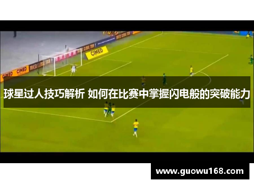 球星过人技巧解析 如何在比赛中掌握闪电般的突破能力