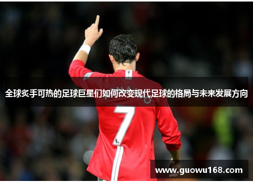 全球炙手可热的足球巨星们如何改变现代足球的格局与未来发展方向