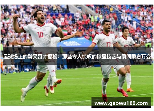 足球场上的劈叉奇才揭秘：那些令人惊叹的球星技艺与瞬间瞬息万变