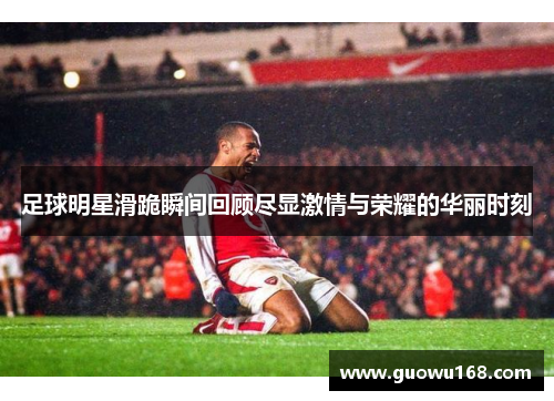 足球明星滑跪瞬间回顾尽显激情与荣耀的华丽时刻