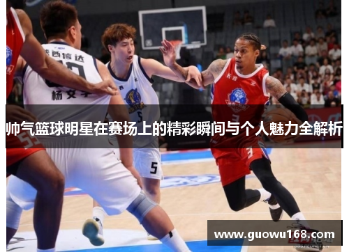 帅气篮球明星在赛场上的精彩瞬间与个人魅力全解析