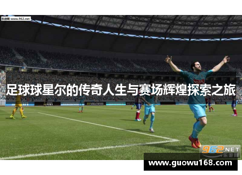 足球球星尔的传奇人生与赛场辉煌探索之旅