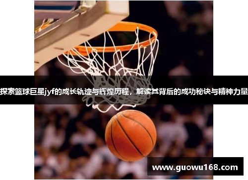 探索篮球巨星jyf的成长轨迹与辉煌历程，解读其背后的成功秘诀与精神力量