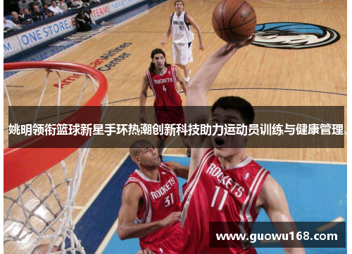 姚明领衔篮球新星手环热潮创新科技助力运动员训练与健康管理