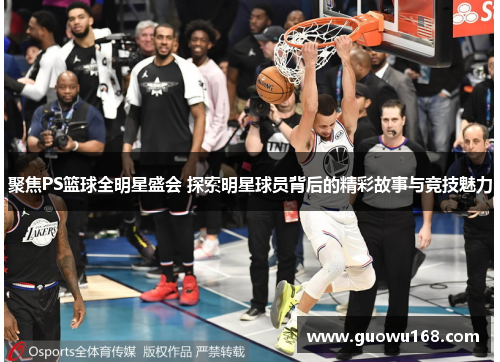 聚焦PS篮球全明星盛会 探索明星球员背后的精彩故事与竞技魅力