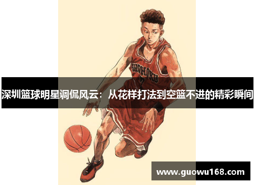 深圳篮球明星调侃风云：从花样打法到空篮不进的精彩瞬间