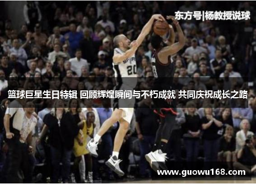 篮球巨星生日特辑 回顾辉煌瞬间与不朽成就 共同庆祝成长之路