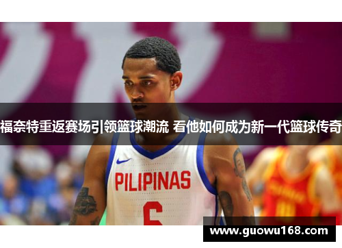 福奈特重返赛场引领篮球潮流 看他如何成为新一代篮球传奇