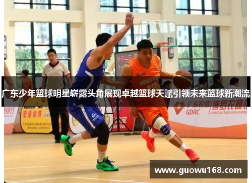 广东少年篮球明星崭露头角展现卓越篮球天赋引领未来篮球新潮流