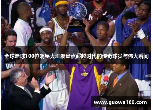 全球篮球100位明星大汇聚盘点超越时代的传奇球员与伟大瞬间