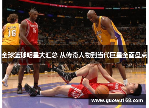全球篮球明星大汇总 从传奇人物到当代巨星全面盘点