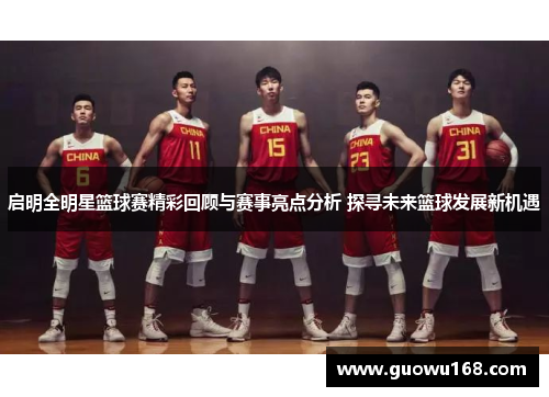 启明全明星篮球赛精彩回顾与赛事亮点分析 探寻未来篮球发展新机遇