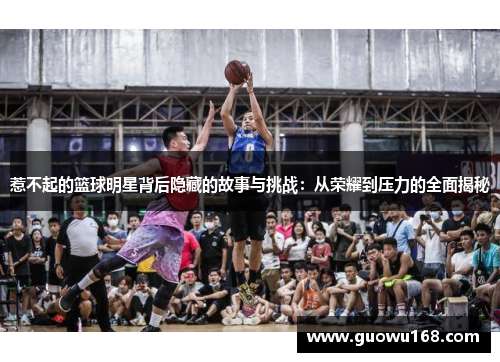 惹不起的篮球明星背后隐藏的故事与挑战：从荣耀到压力的全面揭秘