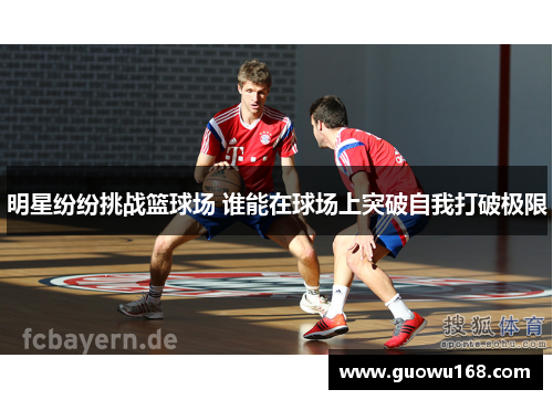 明星纷纷挑战篮球场 谁能在球场上突破自我打破极限