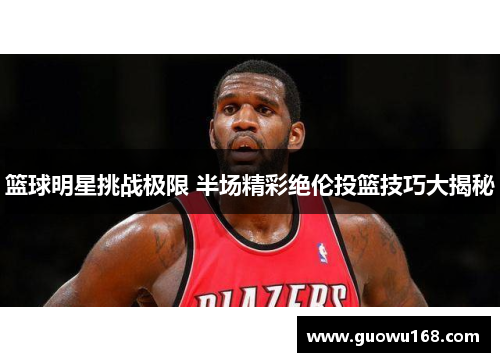 篮球明星挑战极限 半场精彩绝伦投篮技巧大揭秘