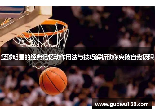 篮球明星的经典记忆动作用法与技巧解析助你突破自我极限