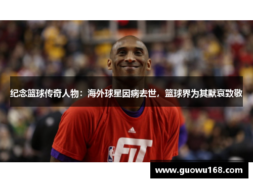 纪念篮球传奇人物：海外球星因病去世，篮球界为其默哀致敬